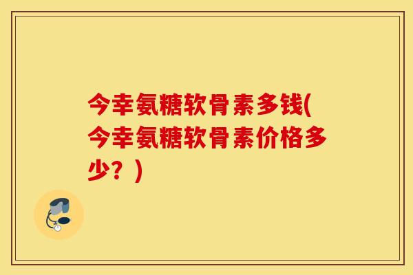 今幸氨糖软骨素多钱(今幸氨糖软骨素价格多少?) 今幸氨糖软骨素多钱(今幸氨糖软骨素价格多少?)