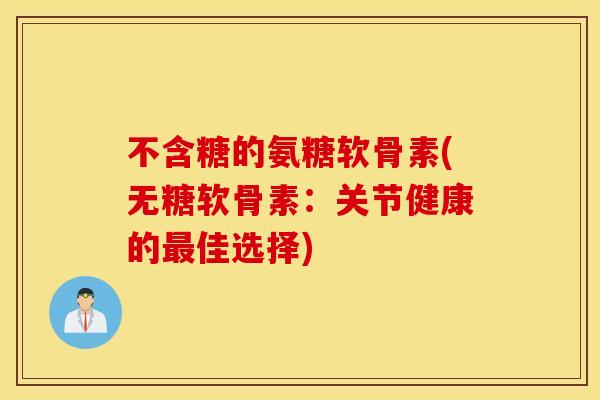 不含糖的氨糖软骨素(无糖软骨素：关节健康的佳选择)