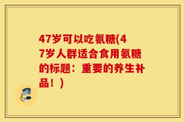 47岁可以吃氨糖(47岁人群适合食用氨糖的标题:重要的养生补品!) 47岁可以吃氨糖(47岁人群适合食用氨糖的标题:重要的养生补品!)
