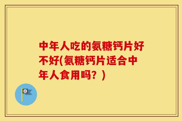 中年人吃的氨糖钙片好不好(氨糖钙片适合中年人食用吗?) 中年人吃的氨糖钙片好不好(氨糖钙片适合中年人食用吗?)