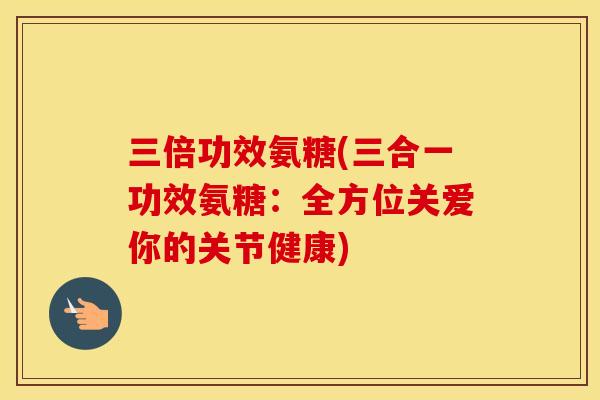 三倍功效氨糖(三合一功效氨糖：全方位关爱你的关节健康)