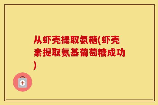 从虾壳提取氨糖(虾壳素提取氨基葡萄糖成功) 从虾壳提取氨糖(虾壳素提取氨基葡萄糖成功)