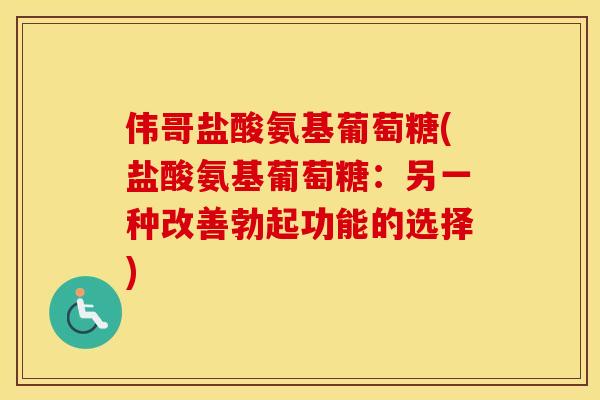 伟哥盐酸氨基葡萄糖(盐酸氨基葡萄糖:另一种改善勃起功能的选择) 伟哥盐酸氨基葡萄糖(盐酸氨基葡萄糖:另一种改善勃起功能的选择)