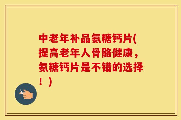 中老年补品氨糖钙片(提高老年人骨骼健康,氨糖钙片是不错的选择!) 中老年补品氨糖钙片(提高老年人骨骼健康,氨糖钙片是不错的选择!)