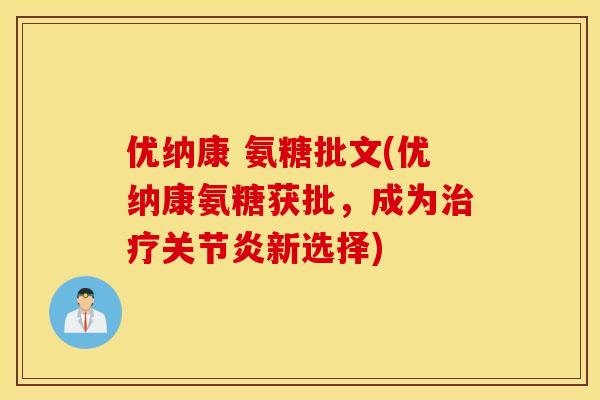优纳康 氨糖批文(优纳康氨糖获批,成为新选择) 优纳康 氨糖批文(优纳康氨糖获批,成为新选择)