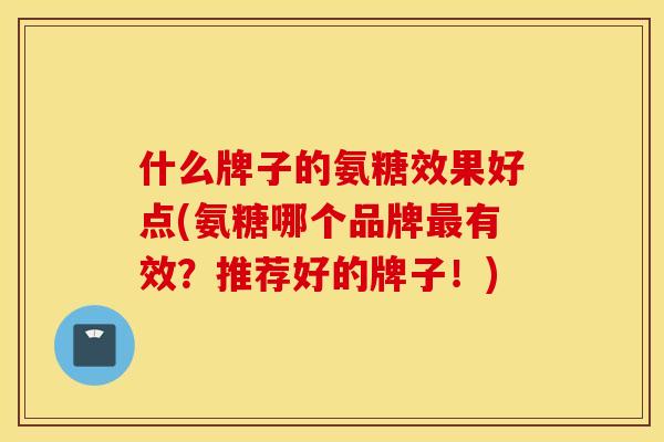 什么牌子的氨糖效果好点(氨糖哪个品牌有效?推荐好的牌子!) 什么牌子的氨糖效果好点(氨糖哪个品牌有效?推荐好的牌子!)