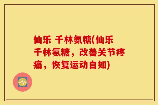 仙乐 千林氨糖(仙乐千林氨糖，改善关节，恢复运动自如)