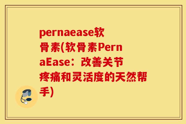 pernaease软骨素(软骨素PernaEase:改善关节和灵活度的天然帮手) pernaease软骨素(软骨素PernaEase:改善关节和灵活度的天然帮手)