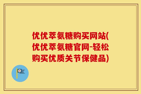 优优萃氨糖购买网站(优优萃氨糖官网-轻松购买优质关节保健品) 优优萃氨糖购买网站(优优萃氨糖官网-轻松购买优质关节保健品)