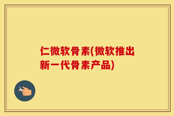 仁微软骨素(微软推出新一代骨素产品)