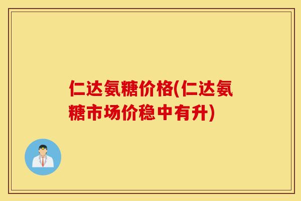 仁达氨糖价格(仁达氨糖市场价稳中有升)