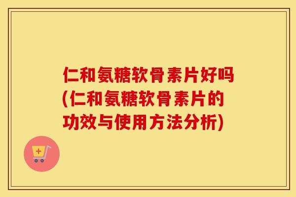 仁和氨糖软骨素片好吗(仁和氨糖软骨素片的功效与使用方法分析) 仁和氨糖软骨素片好吗(仁和氨糖软骨素片的功效与使用方法分析)