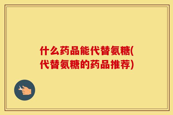 什么药品能代替氨糖(代替氨糖的药品推荐)