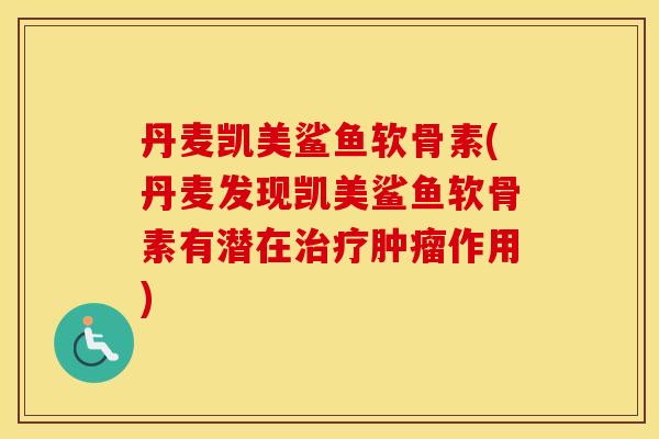 丹麦凯美鲨鱼软骨素(丹麦发现凯美鲨鱼软骨素有潜在作用) 丹麦凯美鲨鱼软骨素(丹麦发现凯美鲨鱼软骨素有潜在作用)