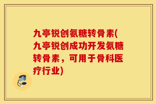 九亭锐创氨糖转骨素(九亭锐创成功开发氨糖转骨素，可用于骨科医疗行业)
