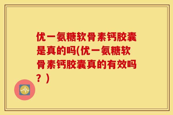 优一氨糖软骨素钙胶囊是真的吗(优一氨糖软骨素钙胶囊真的有效吗?) 优一氨糖软骨素钙胶囊是真的吗(优一氨糖软骨素钙胶囊真的有效吗?)