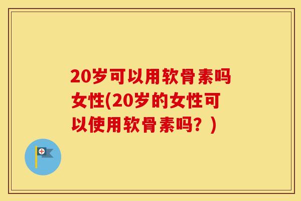 20岁可以用软骨素吗女性(20岁的女性可以使用软骨素吗?) 20岁可以用软骨素吗女性(20岁的女性可以使用软骨素吗?)