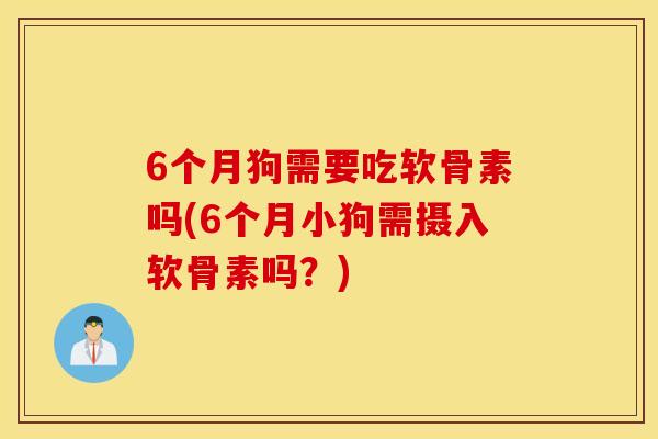 6个月狗需要吃软骨素吗(6个月小狗需摄入软骨素吗?) 6个月狗需要吃软骨素吗(6个月小狗需摄入软骨素吗?)
