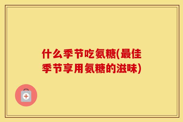 什么季节吃氨糖(佳季节享用氨糖的滋味) 什么季节吃氨糖(佳季节享用氨糖的滋味)