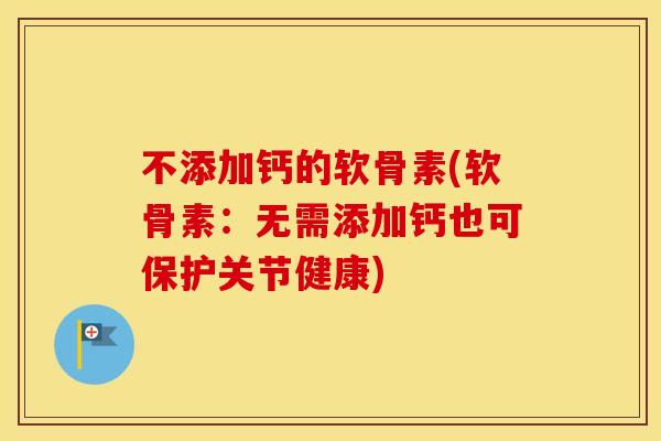 不添加钙的软骨素(软骨素:无需添加钙也可保护关节健康) 不添加钙的软骨素(软骨素:无需添加钙也可保护关节健康)