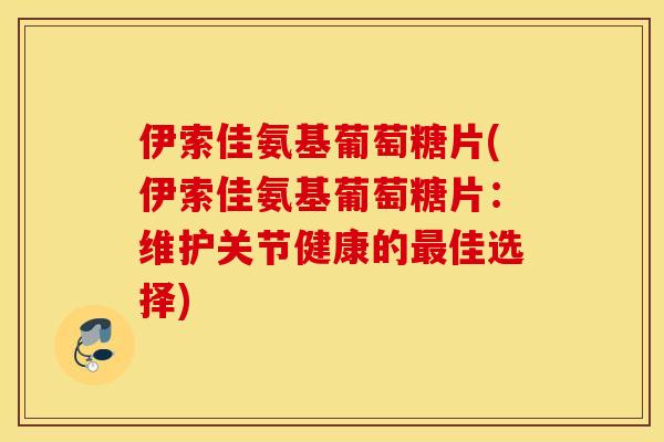 伊索佳氨基葡萄糖片(伊索佳氨基葡萄糖片:维护关节健康的佳选择) 伊索佳氨基葡萄糖片(伊索佳氨基葡萄糖片:维护关节健康的佳选择)