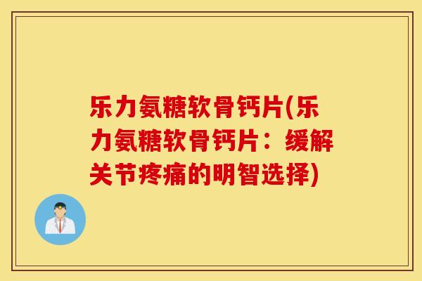 乐力氨糖软骨钙片(乐力氨糖软骨钙片:缓解关节的明智选择) 乐力氨糖软骨钙片(乐力氨糖软骨钙片:缓解关节的明智选择)