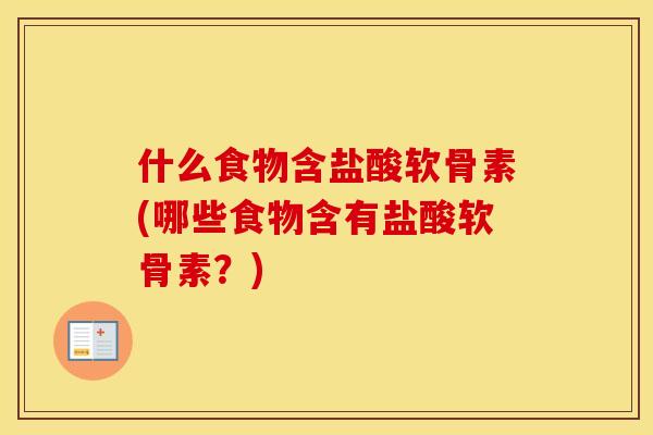 什么食物含盐酸软骨素(哪些食物含有盐酸软骨素?) 什么食物含盐酸软骨素(哪些食物含有盐酸软骨素?)