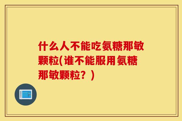 什么人不能吃氨糖那敏颗粒(谁不能服用氨糖那敏颗粒？)