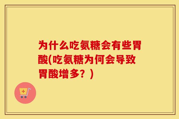 为什么吃氨糖会有些胃酸(吃氨糖为何会导致胃酸增多？)