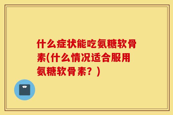 什么症状能吃氨糖软骨素(什么情况适合服用氨糖软骨素?) 什么症状能吃氨糖软骨素(什么情况适合服用氨糖软骨素?)