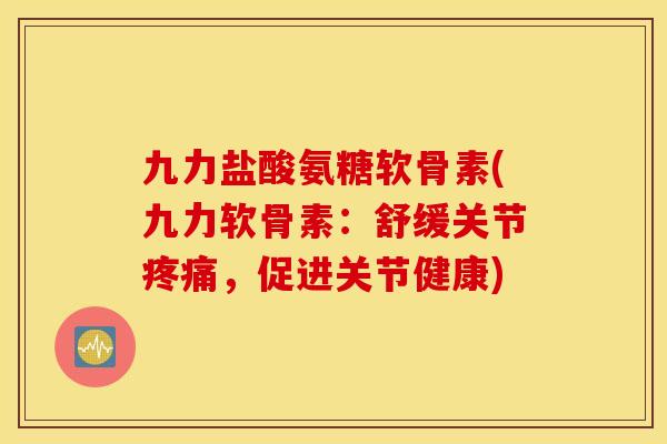 九力盐酸氨糖软骨素(九力软骨素:舒缓关节,促进关节健康) 九力盐酸氨糖软骨素(九力软骨素:舒缓关节,促进关节健康)