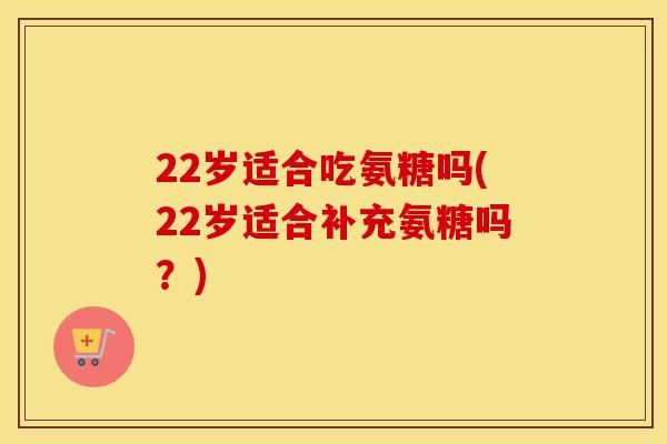 22岁适合吃氨糖吗(22岁适合补充氨糖吗?) 22岁适合吃氨糖吗(22岁适合补充氨糖吗?)