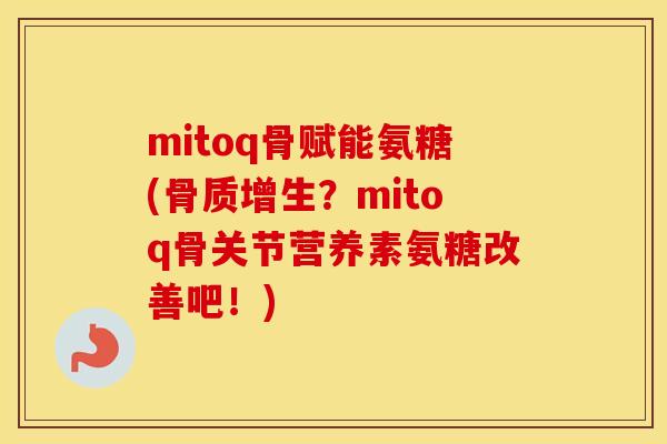 mitoq骨赋能氨糖(?mitoq骨关节营养素氨糖改善吧!) mitoq骨赋能氨糖(?mitoq骨关节营养素氨糖改善吧!)