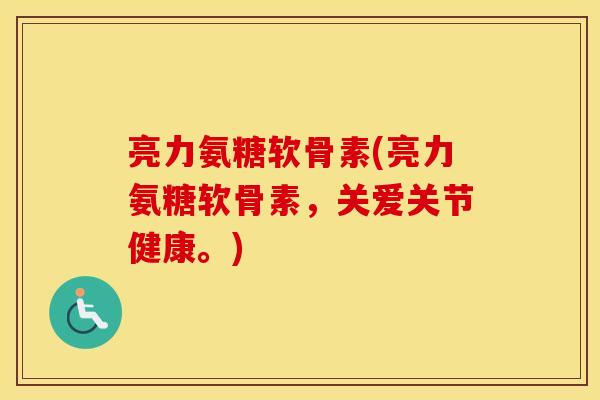 亮力氨糖软骨素(亮力氨糖软骨素,关爱关节健康。) 亮力氨糖软骨素(亮力氨糖软骨素,关爱关节健康。)