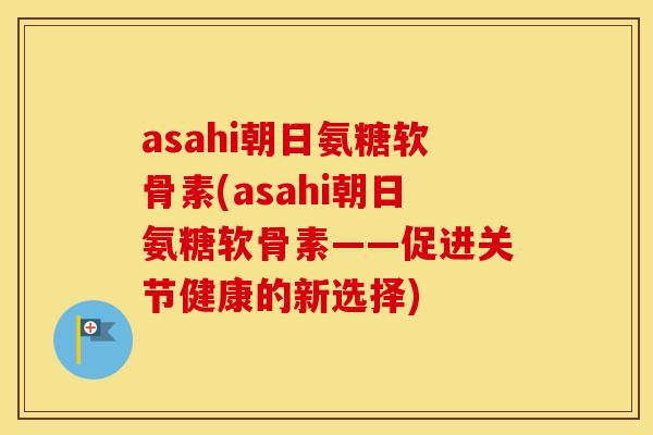 asahi朝日氨糖软骨素(asahi朝日氨糖软骨素——促进关节健康的新选择) asahi朝日氨糖软骨素(asahi朝日氨糖软骨素——促进关节健康的新选择)