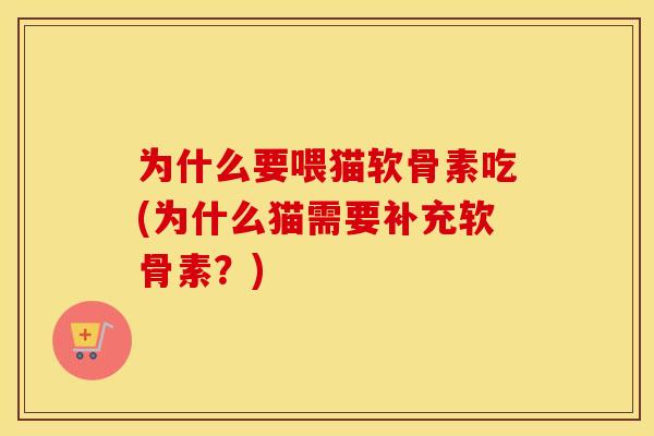 为什么要喂猫软骨素吃(为什么猫需要补充软骨素?) 为什么要喂猫软骨素吃(为什么猫需要补充软骨素?)