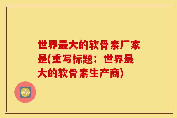 世界大的软骨素厂家是(重写标题:世界大的软骨素生产商) 世界大的软骨素厂家是(重写标题:世界大的软骨素生产商)