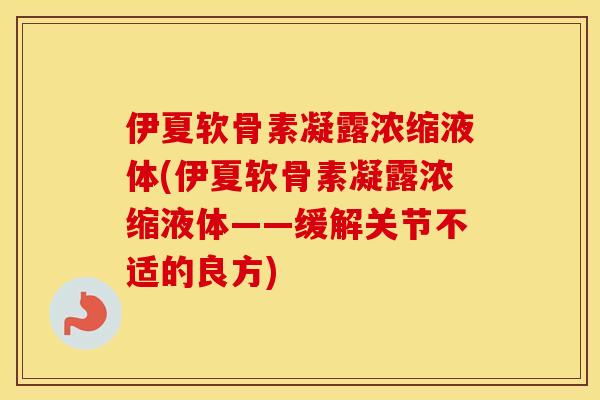 伊夏软骨素凝露浓缩液体(伊夏软骨素凝露浓缩液体——缓解关节不适的良方) 伊夏软骨素凝露浓缩液体(伊夏软骨素凝露浓缩液体——缓解关节不适的良方)