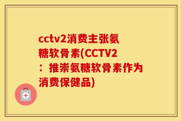 cctv2消费主张氨糖软骨素(CCTV2：推崇氨糖软骨素作为消费保健品)