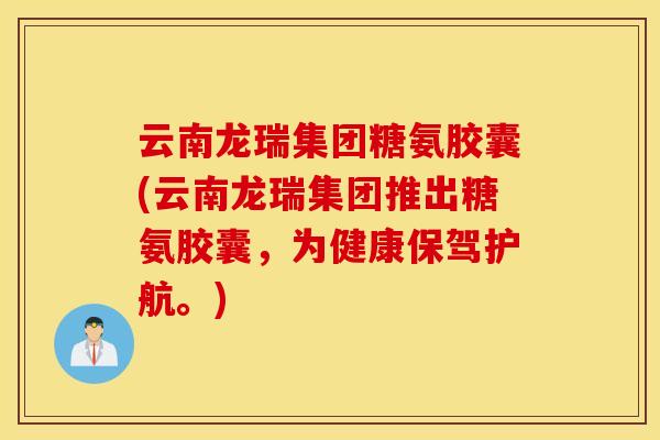 云南龙瑞集团糖氨胶囊(云南龙瑞集团推出糖氨胶囊,为健康保驾护航。) 云南龙瑞集团糖氨胶囊(云南龙瑞集团推出糖氨胶囊,为健康保驾护航。)