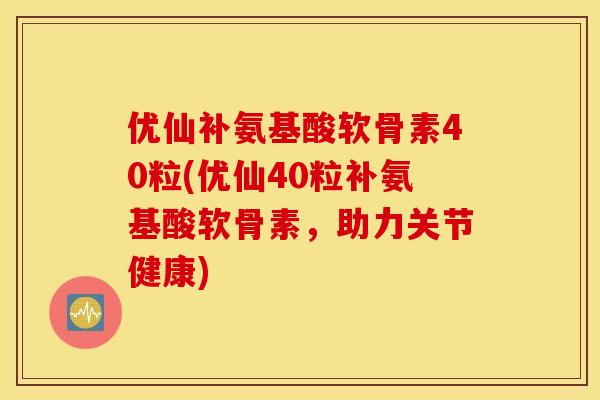 优仙补氨基酸软骨素40粒(优仙40粒补氨基酸软骨素，助力关节健康)