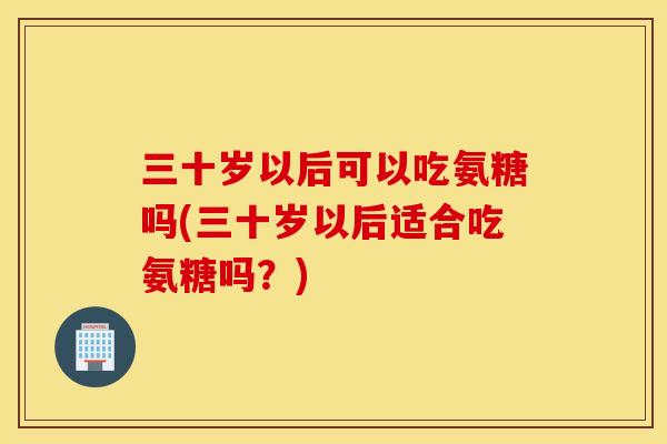三十岁以后可以吃氨糖吗(三十岁以后适合吃氨糖吗？)