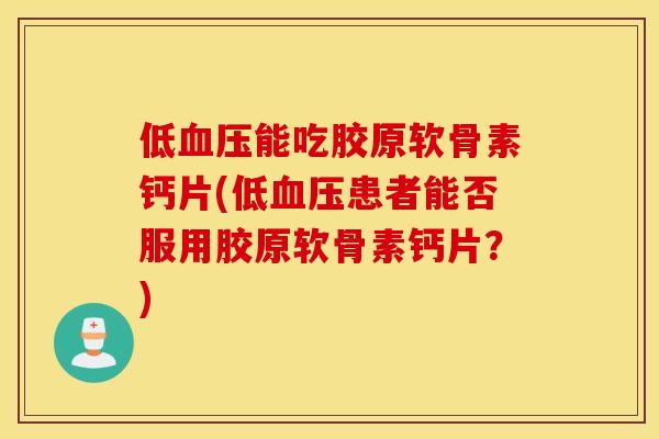 低能吃胶原软骨素钙片(低患者能否服用胶原软骨素钙片？)