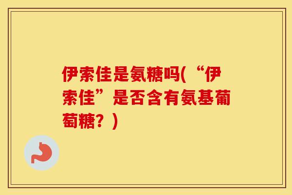 伊索佳是氨糖吗(“伊索佳”是否含有氨基葡萄糖?) 伊索佳是氨糖吗(“伊索佳”是否含有氨基葡萄糖?)