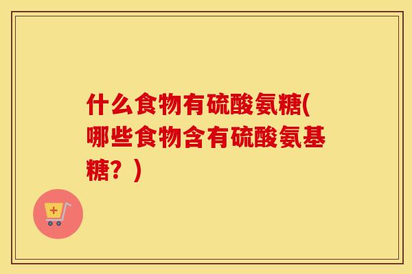 什么食物有硫酸氨糖(哪些食物含有硫酸氨基糖?) 什么食物有硫酸氨糖(哪些食物含有硫酸氨基糖?)