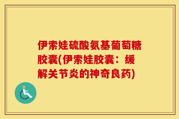 伊索娃硫酸氨基葡萄糖胶囊(伊索娃胶囊:缓解的神奇良药) 伊索娃硫酸氨基葡萄糖胶囊(伊索娃胶囊:缓解的神奇良药)