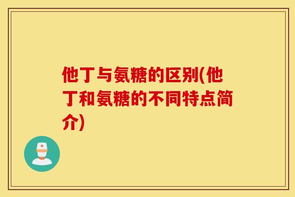他丁与氨糖的区别(他丁和氨糖的不同特点简介)