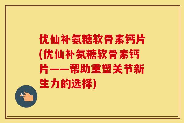 优仙补氨糖软骨素钙片(优仙补氨糖软骨素钙片——帮助重塑关节新生力的选择)