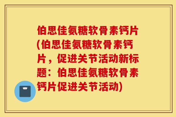 伯思佳氨糖软骨素钙片(伯思佳氨糖软骨素钙片,促进关节活动新标题:伯思佳氨糖软骨素钙片促进关节活动) 伯思佳氨糖软骨素钙片(伯思佳氨糖软骨素钙片,促进关节活动新标题:伯思佳氨糖软骨素钙片促进关节活动)