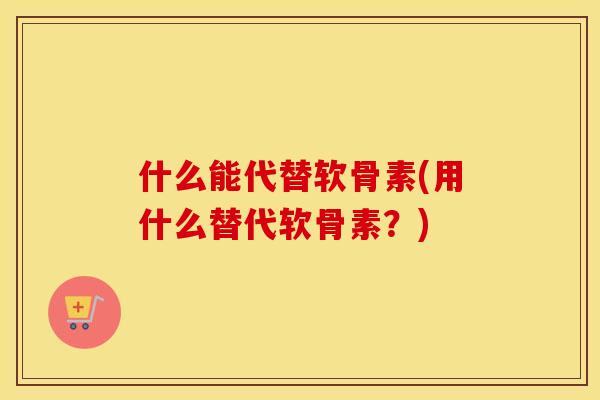 什么能代替软骨素(用什么替代软骨素?) 什么能代替软骨素(用什么替代软骨素?)